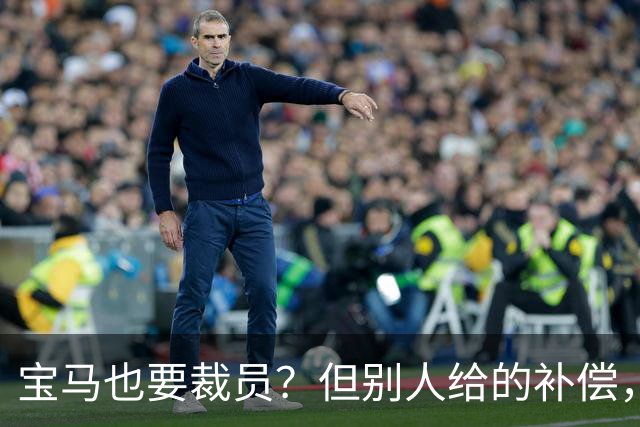 宝马也要裁员？但别人给的补偿，是真“离谱”！